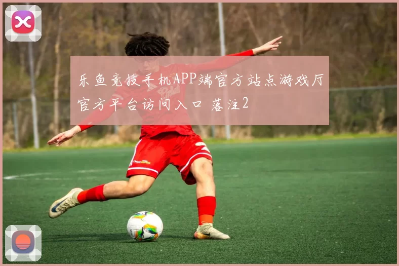 乐鱼竞技手机APP端官方站点游戏厅官方平台访问入口 落注2