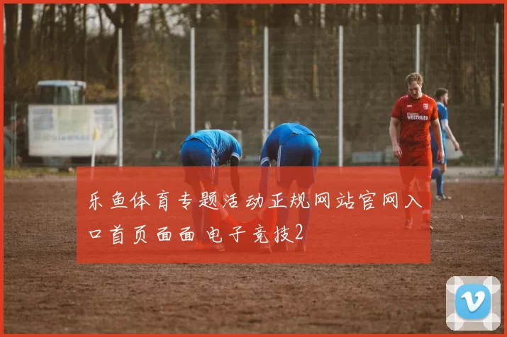 乐鱼体育专题活动正规网站官网入口首页面面 电子竞技2