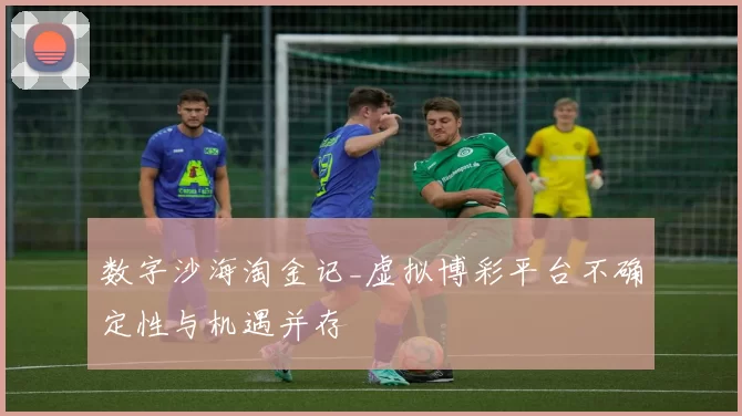 数字沙海淘金记_虚拟博彩平台不确定性与机遇并存