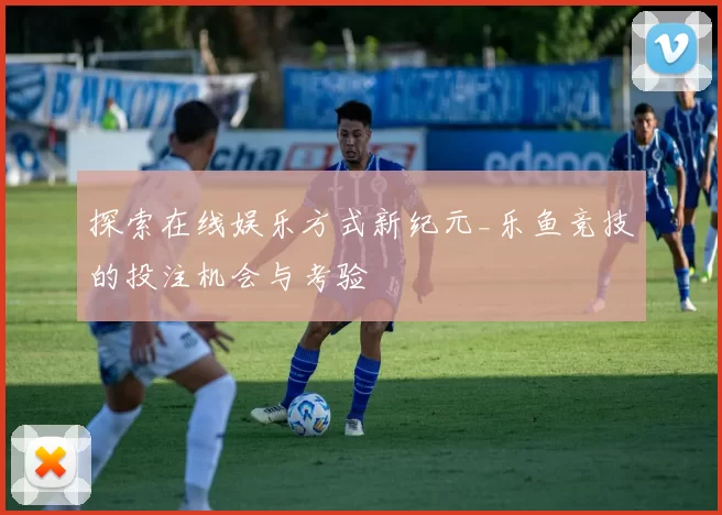 探索在线娱乐方式新纪元_乐鱼竞技的投注机会与考验