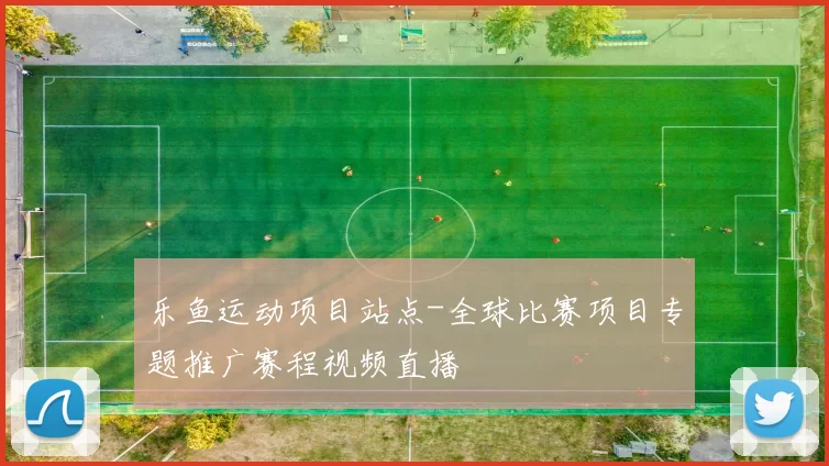 乐鱼运动项目站点-全球比赛项目专题推广赛程视频直播
