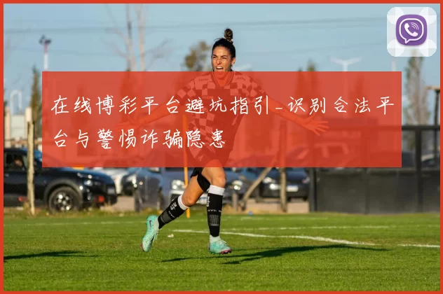 在线博彩平台避坑指引_识别合法平台与警惕诈骗隐患