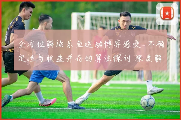 全方位解读乐鱼运动博弈感受_不确定性与收益并存的算法探讨 深度解析