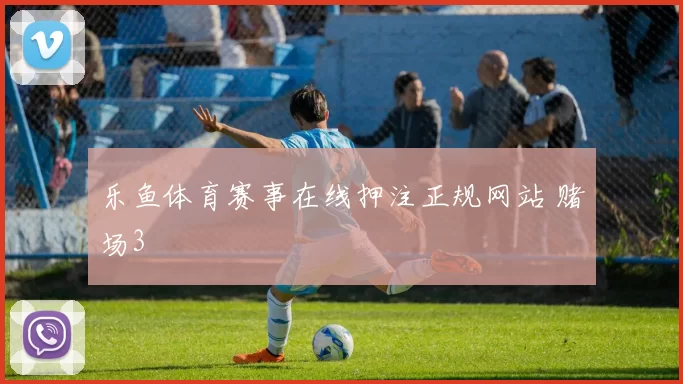 乐鱼体育赛事在线押注正规网站 赌场3