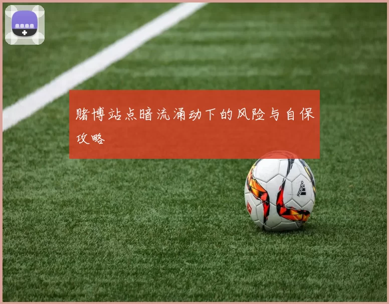 赌博站点暗流涌动下的风险与自保攻略