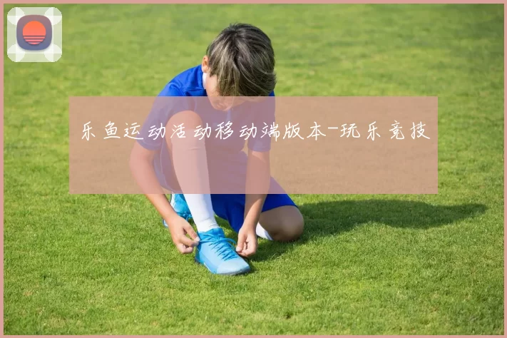 乐鱼运动活动移动端版本-玩乐竞技