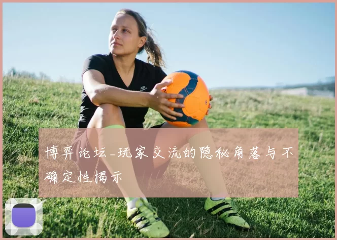 博弈论坛_玩家交流的隐秘角落与不确定性揭示