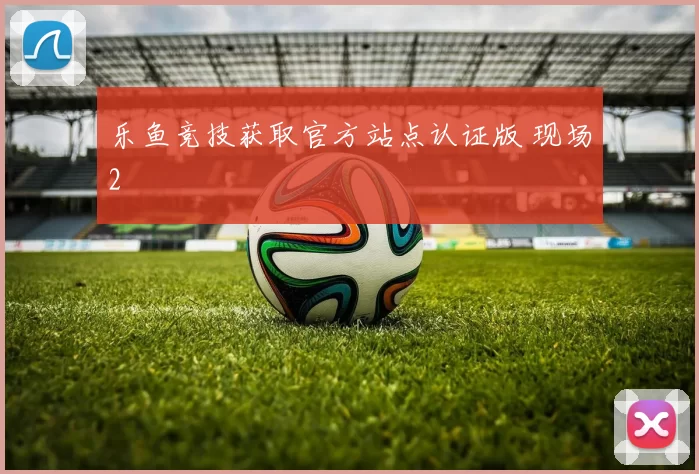 乐鱼竞技获取官方站点认证版 现场2