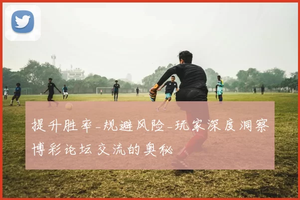 提升胜率_规避风险_玩家深度洞察博彩论坛交流的奥秘