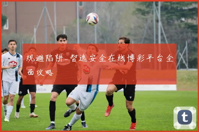 规避陷阱_智选安全在线博彩平台全面攻略