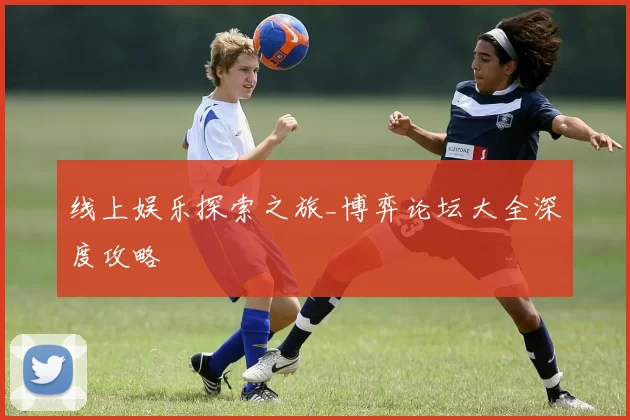 线上娱乐探索之旅_博弈论坛大全深度攻略